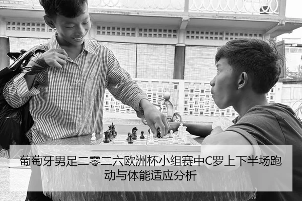 葡萄牙男足二零二六欧洲杯小组赛中C罗上下半场跑动与体能适应分析