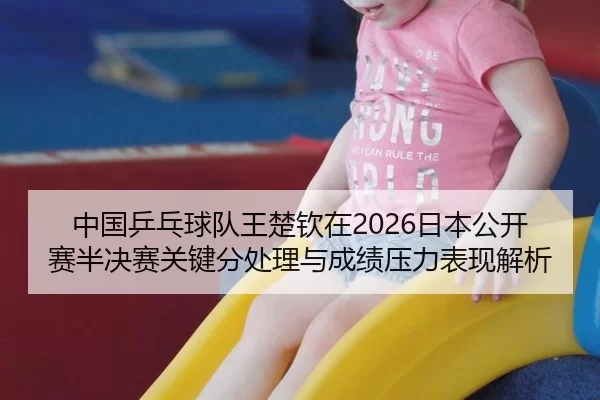 中国乒乓球队王楚钦在2026日本公开赛半决赛关键分处理与成绩压力表现解析