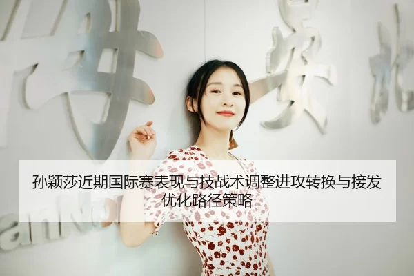 孙颖莎近期国际赛表现与技战术调整进攻转换与接发优化路径策略