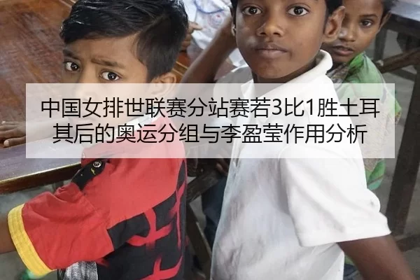 中国女排世联赛分站赛若3比1胜土耳其后的奥运分组与李盈莹作用分析