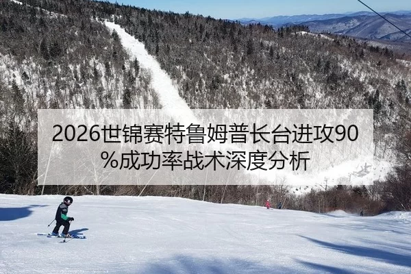 2026世锦赛特鲁姆普长台进攻90%成功率战术深度分析