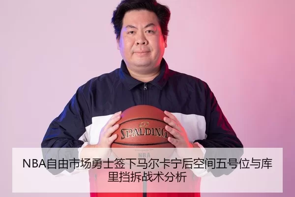 NBA自由市场勇士签下马尔卡宁后空间五号位与库里挡拆战术分析